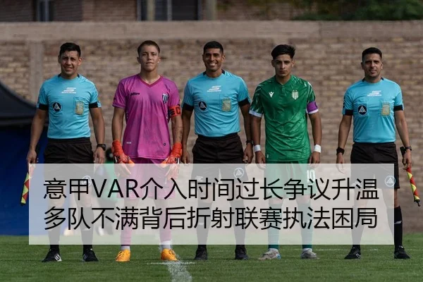 意甲VAR介入时间过长争议升温多队不满背后折射联赛执法困局